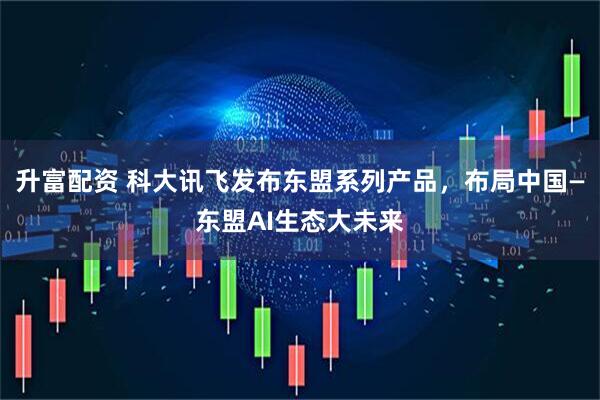 升富配资 科大讯飞发布东盟系列产品,布局中国—东盟AI生态大未来