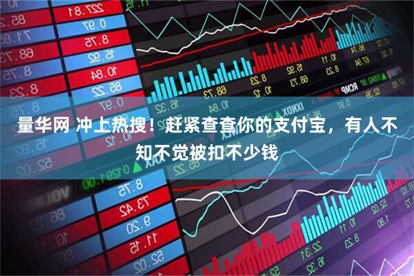 量华网 冲上热搜!赶紧查查你的支付宝,有人不知不觉被扣不少钱