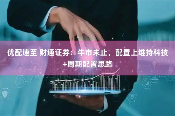 优配速至 财通证券:牛市未止,配置上维持科技+周期配置思路