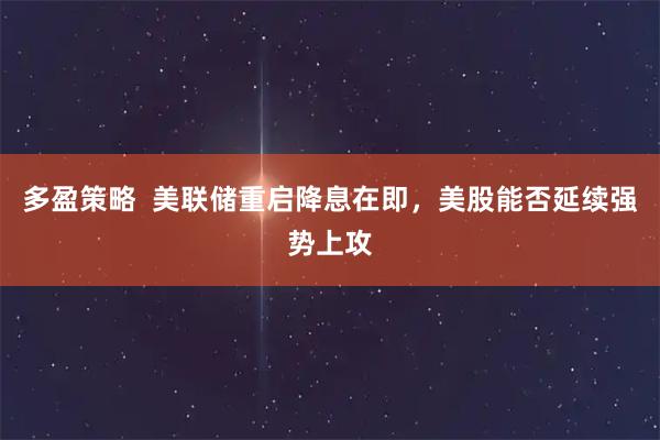 多盈策略  美联储重启降息在即,美股能否延续强势上攻