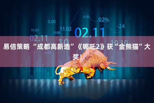 易倍策略 “成都高新造”《哪吒2》获“金熊猫”大奖!