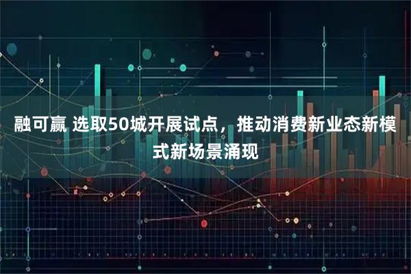 融可赢 选取50城开展试点,推动消费新业态新模式新场景涌现