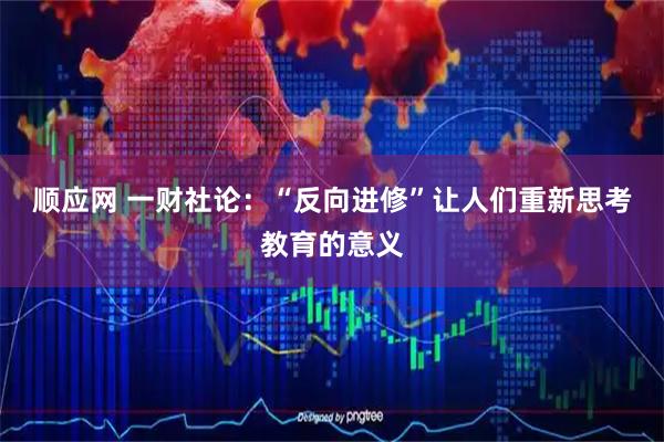 顺应网 一财社论:“反向进修”让人们重新思考教育的意义
