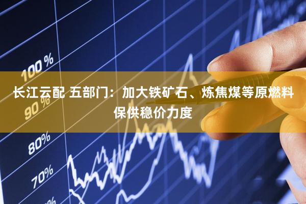 长江云配 五部门:加大铁矿石、炼焦煤等原燃料保供稳价力度