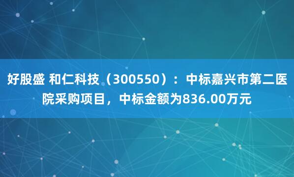 好股盛 和仁科技(300550):中标嘉兴市第二医院采购项目,中标金额为836.00万元
