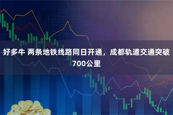 好多牛 两条地铁线路同日开通,成都轨道交通突破700公里