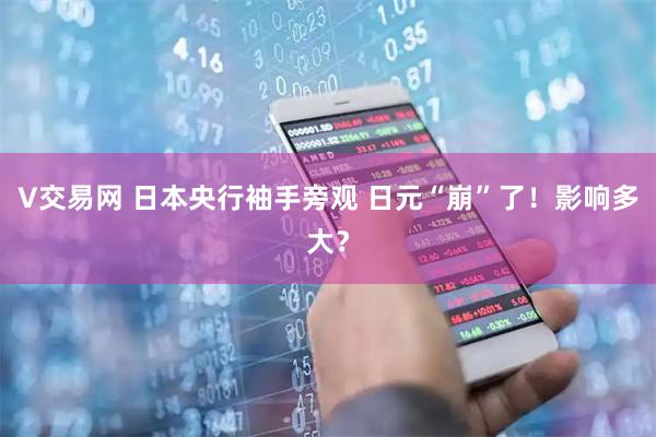 V交易网 日本央行袖手旁观 日元“崩”了!影响多大?