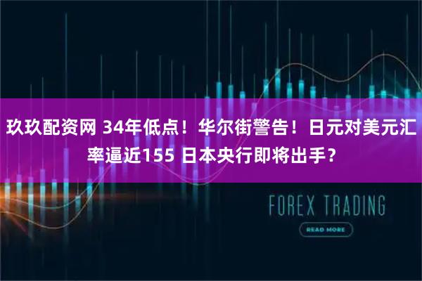 玖玖配资网 34年低点!华尔街警告!日元对美元汇率逼近155 日本央行即将出手?