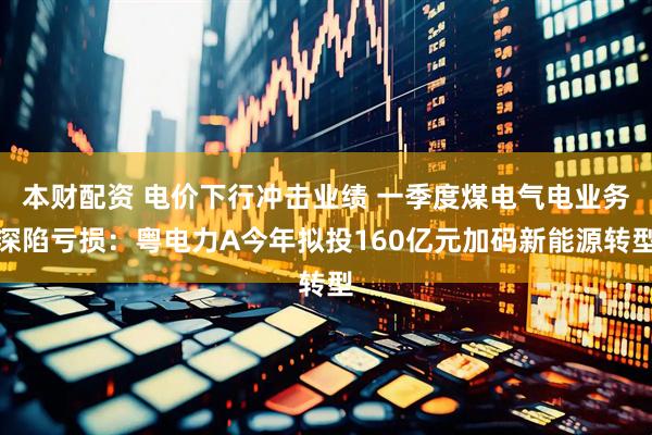 本财配资 电价下行冲击业绩 一季度煤电气电业务深陷亏损:粤电力A今年拟投160亿元加码新能源转型