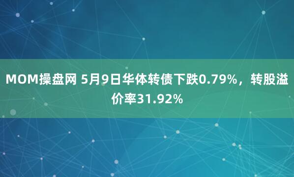 MOM操盘网 5月9日华体转债下跌0.79%,转股溢价率31.92%