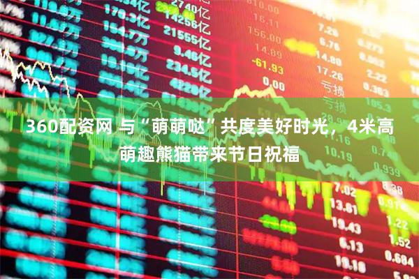 360配资网 与“萌萌哒”共度美好时光,4米高萌趣熊猫带来节日祝福