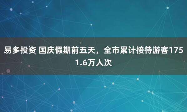 易多投资 国庆假期前五天,全市累计接待游客1751.6万人次