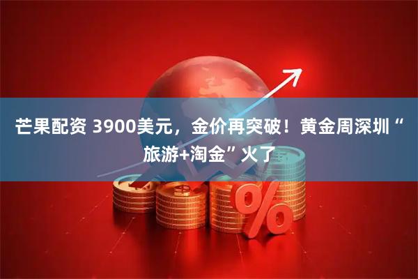 芒果配资 3900美元,金价再突破!黄金周深圳“旅游+淘金”火了