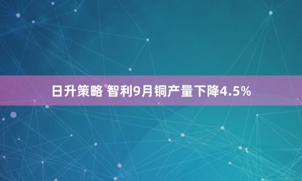 日升策略 智利9月铜产量下降4.5%