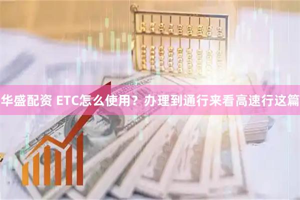 华盛配资 ETC怎么使用?办理到通行来看高速行这篇