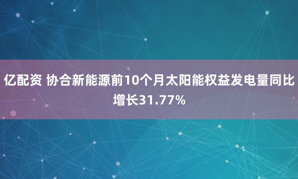 亿配资 协合新能源前10个月太阳能权益发电量同比增长31.77%