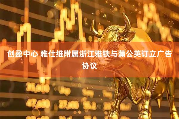 创盈中心 雅仕维附属浙江雅铁与蒲公英订立广告协议