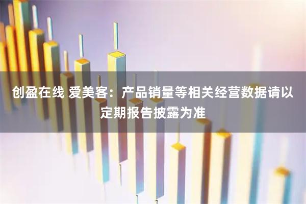 创盈在线 爱美客：产品销量等相关经营数据请以定期报告披露为准
