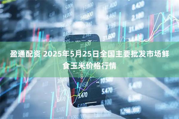盈通配资 2025年5月25日全国主要批发市场鲜食玉米价格行情