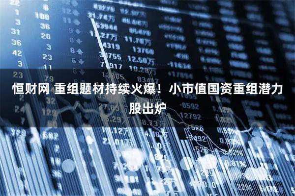 恒财网 重组题材持续火爆！小市值国资重组潜力股出炉