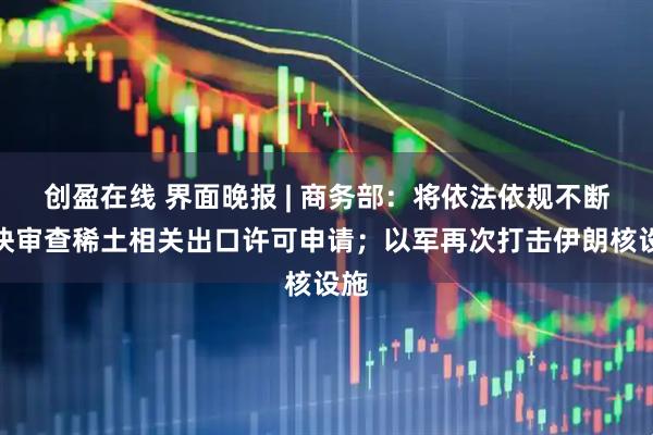 创盈在线 界面晚报 | 商务部：将依法依规不断加快审查稀土相关出口许可申请；以军再次打击伊朗核设施