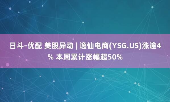 日斗-优配 美股异动 | 逸仙电商(YSG.US)涨逾4% 本周累计涨幅超50%