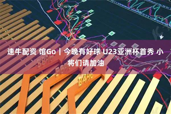 速牛配资 馆Go｜今晚有好球 U23亚洲杯首秀 小将们请加油