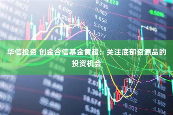 华信投资 创金合信基金黄超：关注底部资源品的投资机会