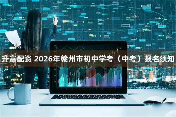 升富配资 2026年赣州市初中学考（中考）报名须知