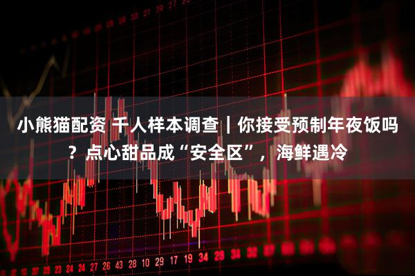 小熊猫配资 千人样本调查|你接受预制年夜饭吗?点心甜品成“安全区”,海鲜遇冷