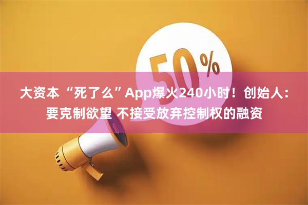 大资本 “死了么”App爆火240小时！创始人：要克制欲望 不接受放弃控制权的融资