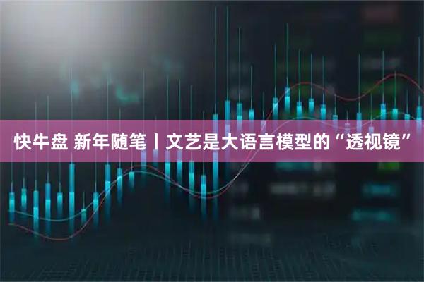 快牛盘 新年随笔丨文艺是大语言模型的“透视镜”