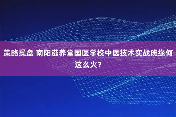 策略操盘 南阳滋养堂国医学校中医技术实战班缘何这么火？