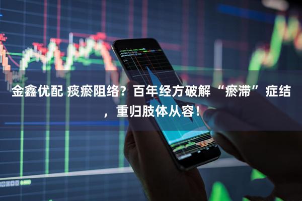 金鑫优配 痰瘀阻络？百年经方破解 “瘀滞” 症结，重归肢体从容！