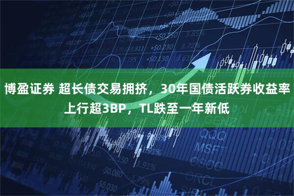 博盈证券 超长债交易拥挤,30年国债活跃券收益率上行超3BP,TL跌至一年新低