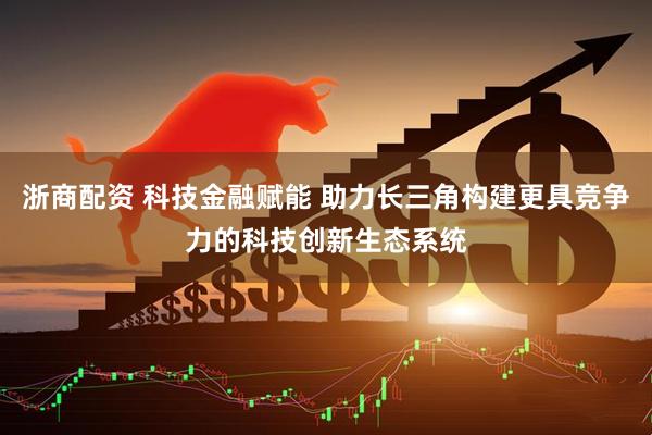 浙商配资 科技金融赋能 助力长三角构建更具竞争力的科技创新生态系统