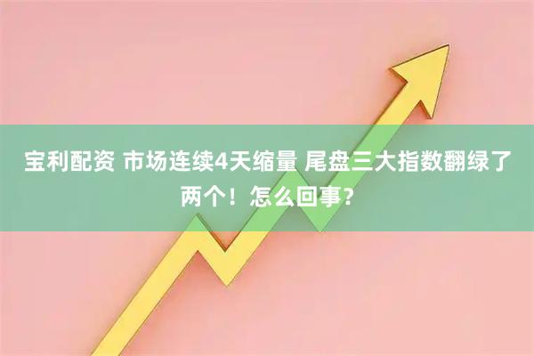 宝利配资 市场连续4天缩量 尾盘三大指数翻绿了两个！怎么回事？