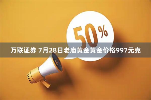 万联证券 7月28日老庙黄金黄金价格997元克