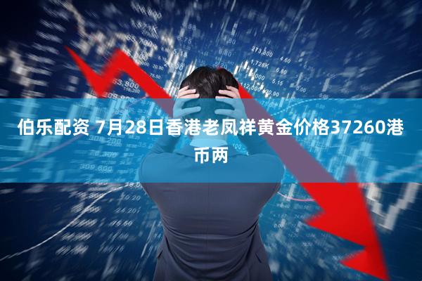 伯乐配资 7月28日香港老凤祥黄金价格37260港币两