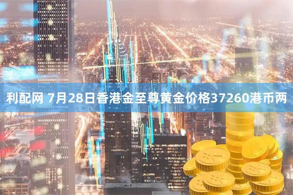 利配网 7月28日香港金至尊黄金价格37260港币两
