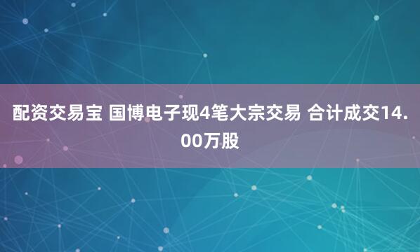 配资交易宝 国博电子现4笔大宗交易 合计成交14.00万股
