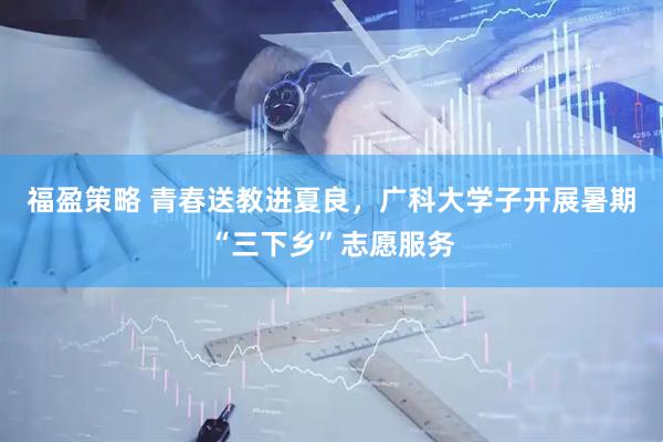福盈策略 青春送教进夏良，广科大学子开展暑期“三下乡”志愿服务